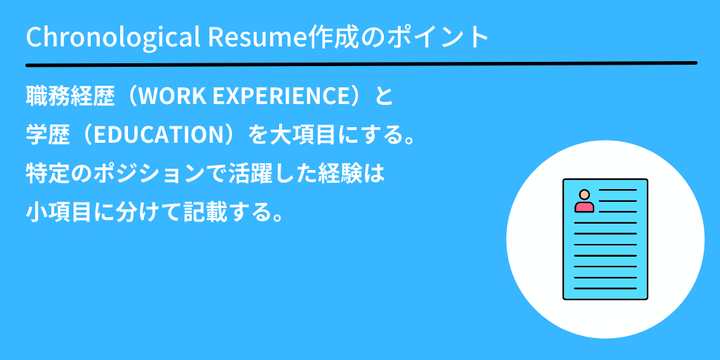 Chronological Resume(クロノジカル・レジュメ)作成のポイント:職務経歴(WORK EXPERIENCE)と学歴(EDUCATION)を大項目にする。特定のポジションで活躍した経験は小項目に分けて記載する。