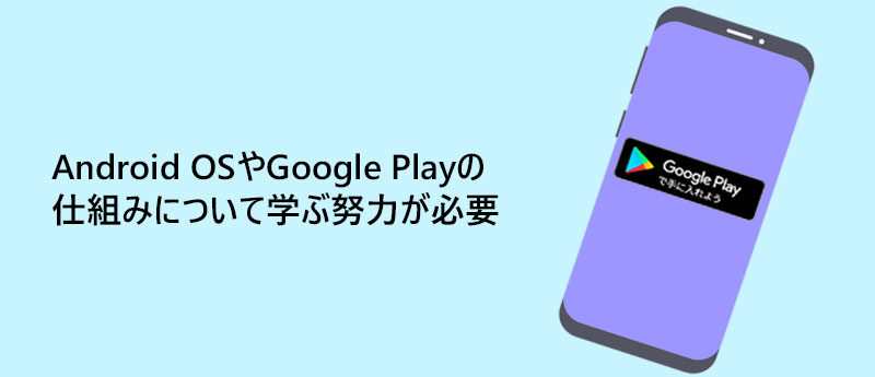 Android OSやGoogle Playの仕組みについて学ぶ努力が必要