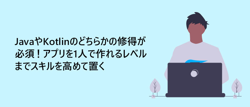 JavaやKotlinのどちらかの修得が必須!アプリを1人で作れるレベルまでスキルを高めて置く