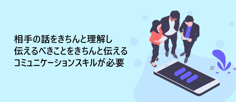 相手の話をきちんと理解し伝えるべきことをきちんと伝えるコミュニケーションスキルが必要