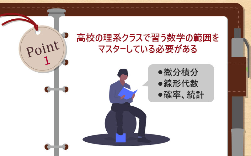高校の理系クラスで習う数学の範囲をマスターしている必要がある
