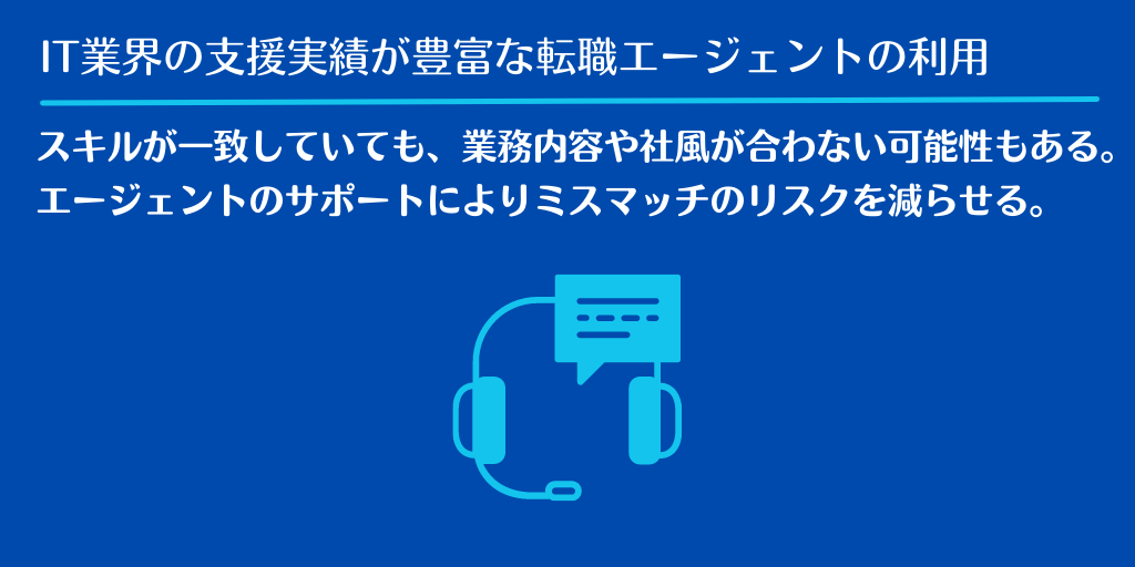 IT業界の支援実績が豊富な転職エージェントの利用|スキルが一致していても、業務内容や社風が合わない可能性もある。エージェントのサポートによりミスマッチのリスクを減らせる。