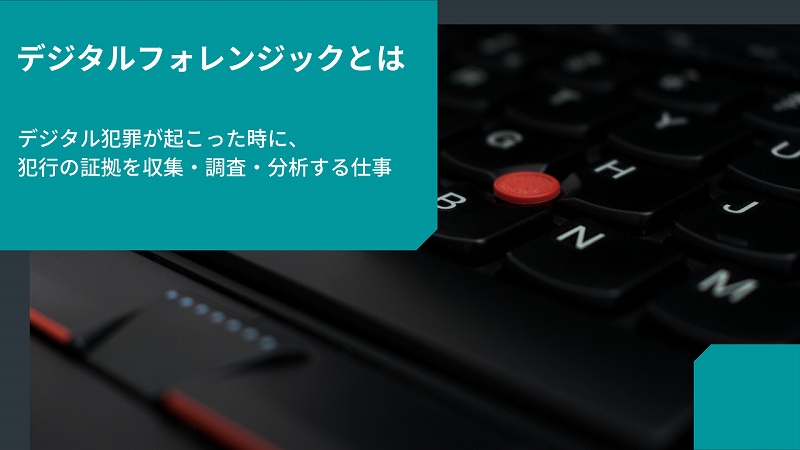デジタルフォレンジックとは。デジタル犯罪が起こった時に、犯行の証拠を収集・調査・分析する仕事