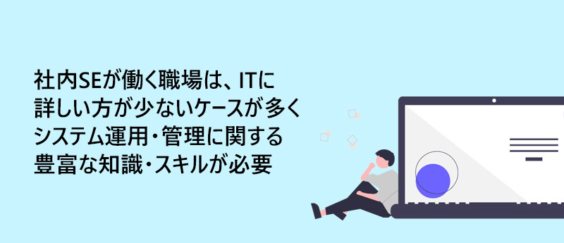 社内SEが働く職場は、ITに詳しい方が少ないケースが多くシステム運用・管理に関する豊富な知識・スキルが必要