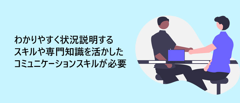 わかりやすく状況説明するスキルや専門知識を活かしたコミュニケーションスキルが必要