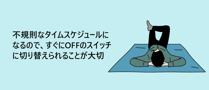 不規則なタイムスケジュールになるので、すぐにOFFのスイッチに切り替えられることが大切