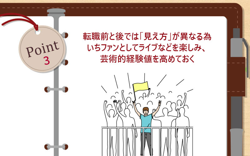 転職前と後では「見え方」が異なる為いちファンとしてライブなどを楽しみ、芸術的経験値を高めておく
