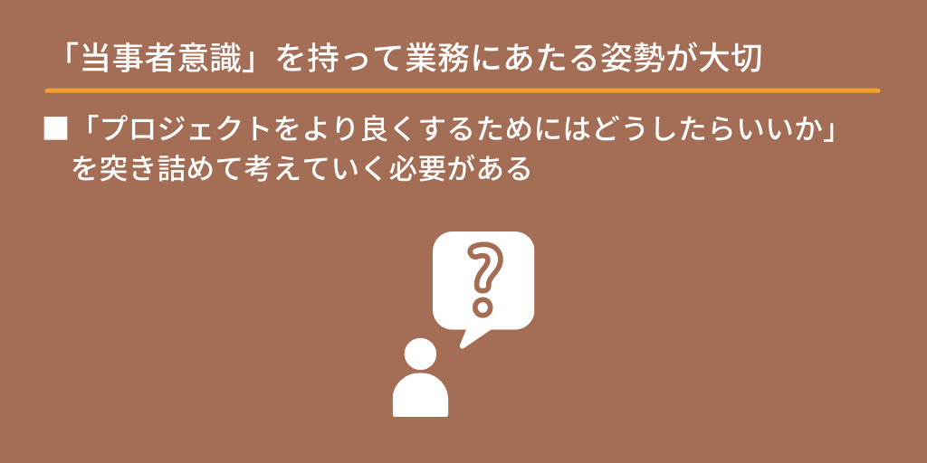 「当事者意識」を持って業務にあたる姿勢が大切:■「プロジェクトをより良くするためにはどうしたらいいか」を突き詰めて考えていく必要がある