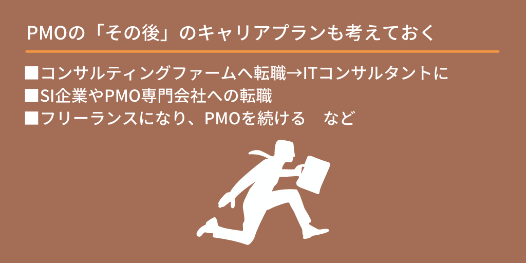 PMOの「その後」のキャリアプランも考えておく:■コンサルティングファームへ転職→ITコンサルタントに ■SI企業やPMO専門会社への転職 ■フリーランスになり、PMOを続ける など