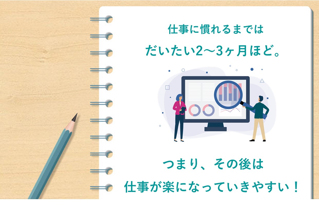 仕事に慣れるまではだいたい2〜3ヶ月ほど。つまり、その後は仕事が楽になっていきやすい!