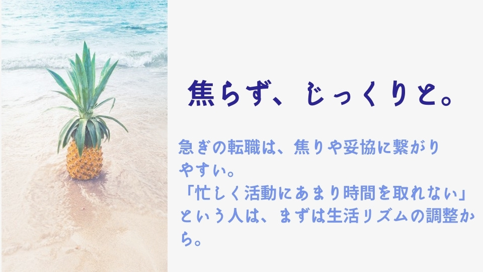 焦らず、じっくりと。急ぎの転職は、焦りや妥協に繋がり
やすい。「忙しく活動にあまり時間を取れない」という人は、まずは生活リズムの調整から。