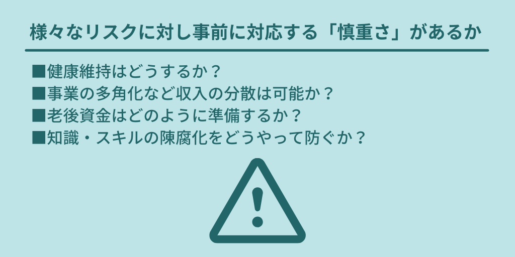 様々なリスクに対し事前に対応する「慎重さ」があるか:■健康維持はどうするか? ■事業の多角化など収入の分散は可能か? ■老後資金はどのように準備するか? ■知識・スキルの陳腐化をどうやって防ぐか?