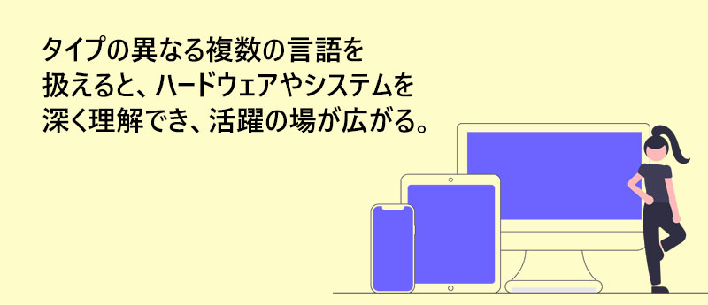 タイプの異なる複数の言語を扱えると、ハードウェアやシステムを深く理解でき、活躍の場が広がる。