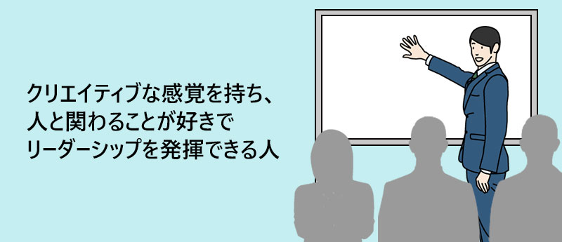 クリエイティブな感覚を持ち、人と関わることが好きでリーダーシップを発揮できる人