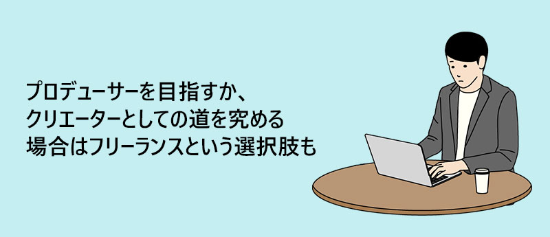プロデューサーを目指すか、クリエーターとしての道を究める場合はフリーランスという選択肢も
