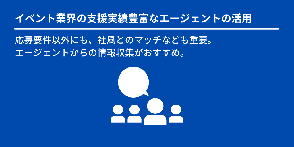 イベント業界の支援実績豊富なエージェントの活用:応募要件以外にも、社風とのマッチなども重要。エージェントからの情報収集がおすすめ。