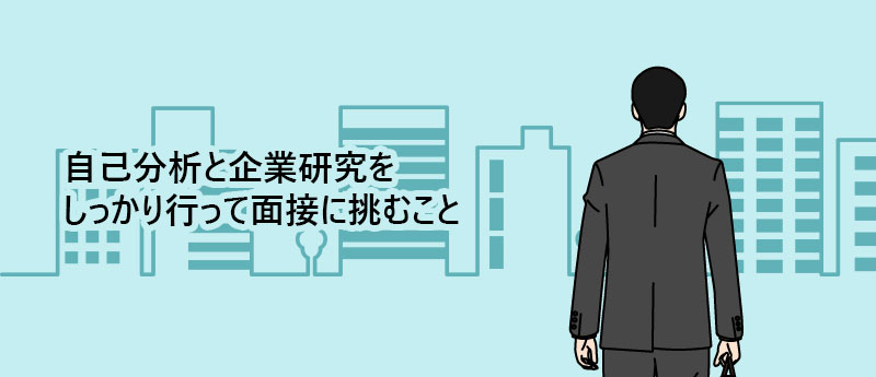 自己分析と企業研究をしっかり行って面接に挑むこと