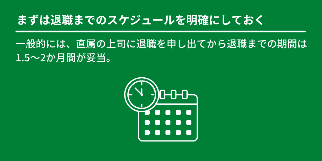 まずは退職までのスケジュールを明確にしておく:一般的には、直属の上司に退職を申し出てから退職までの期間は1.5~2か月間が妥当。