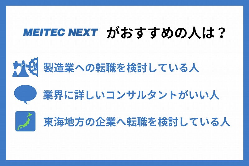 メイテックネクストがおすすめの人は? ■製造業への転職を検討している人 ■業界に詳しいコンサルタントがいい人 ■東海地方の企業へ転職を検討している人
