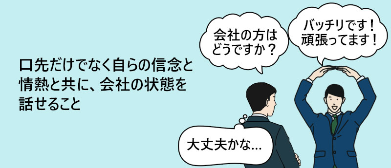 口先だけでなく自らの信念と情熱と共に、会社の状態を話せること