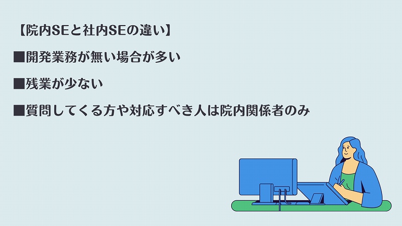 【院内SEと社内SEの違い】 ■開発業務が無い場合が多い ■残業が少ない ■質問してくる方や対応すべき人は院内関係者のみ