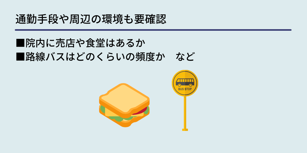通勤手段や周辺の環境も要確認:■院内に売店や食堂はあるか ■路線バスはどのくらいの頻度か など
