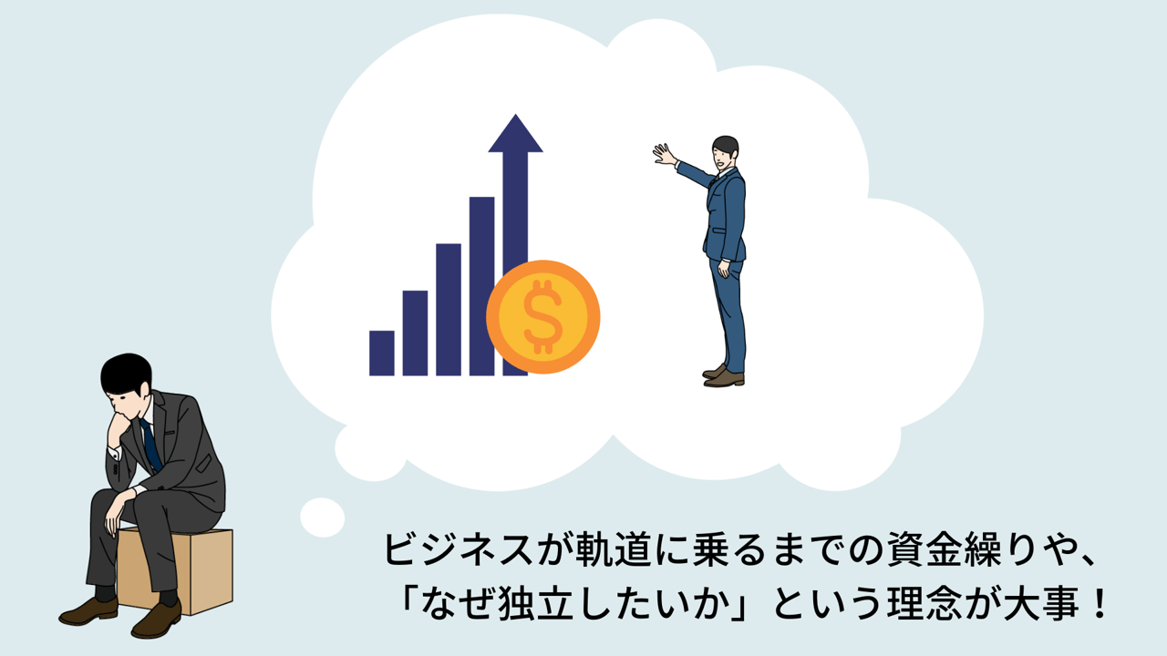 ビジネスが軌道に乗るまでの資金繰りや、「なぜ独立したいか」という理念が大事!