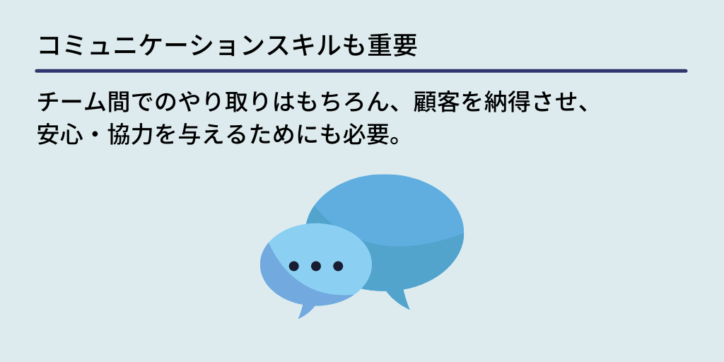 コミュニケーションスキルも重要:チーム間でのやり取りはもちろん、顧客を納得させ、安心・協力を与えるためにも必要。