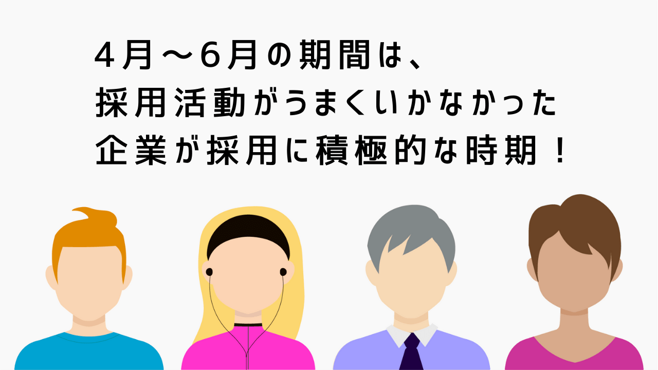 4月~6月の期間は、採用活動がうまくいかなかった企業が採用に積極的な時期!