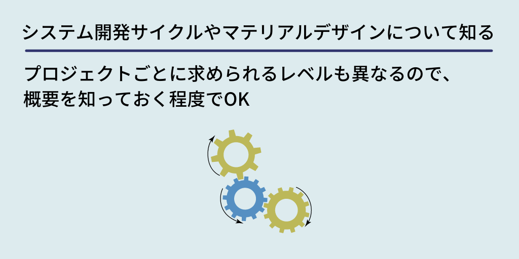 システム開発サイクルやマテリアルデザインについて知る:プロジェクトごとに求められるレベルも異なるので、概要を知っておく程度でOK