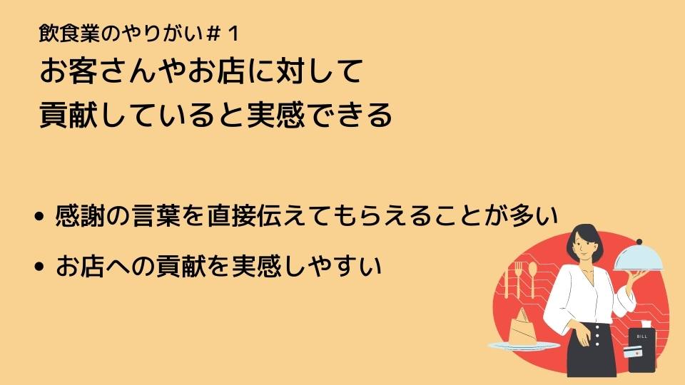 飲食業のやりがい#1 お客様やお店に対して貢献していると実感できる ●感謝の言葉を直接伝えてもらえることが多い ●お店への貢献を実感しやすい