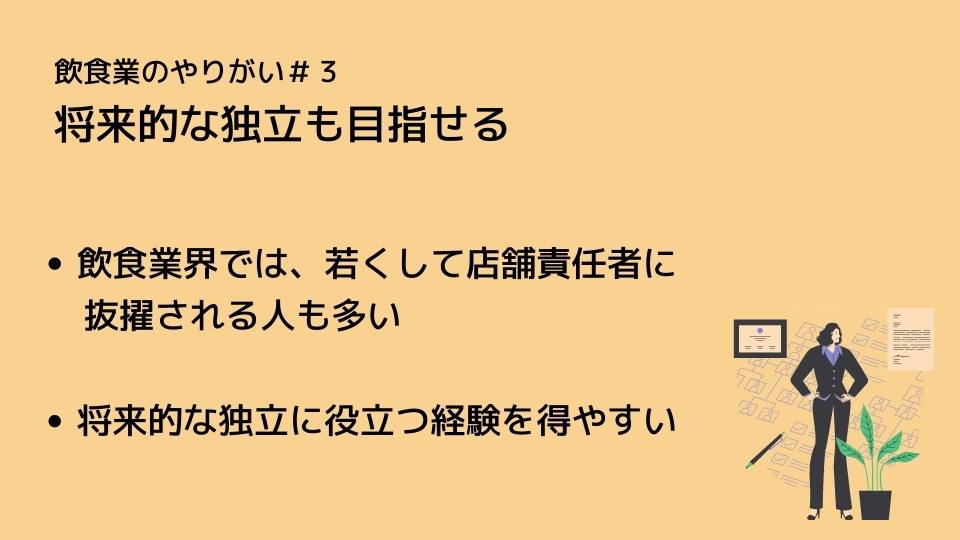 飲食業のやりがい#3 将来的な独立も目指せる ●飲食業界では、若くして店舗責任者に抜擢される人も多い ●将来的な独立に役立つ経験を得やすい