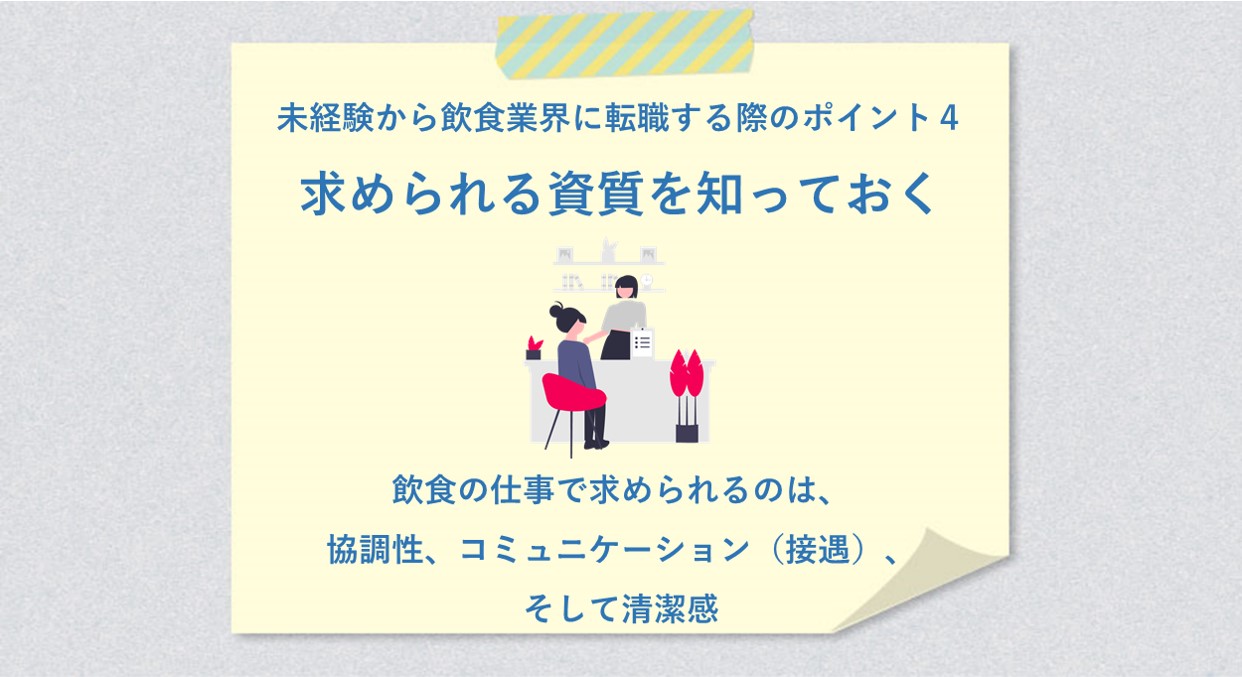 未経験から飲食業界に転職する際のポイント4 求められる資質を知っておく 飲食の仕事で求められるのは、協調性、コミュニケーション(接遇)、そして清潔感