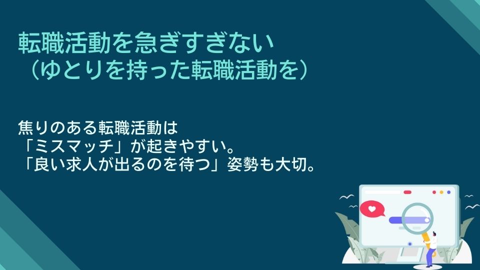 転職活動を急ぎすぎない(ゆとりを持った転職活動を) 焦りのある転職活動は「ミスマッチ」が起きやすい。「良い求人が出るのを待つ」姿勢も大切。