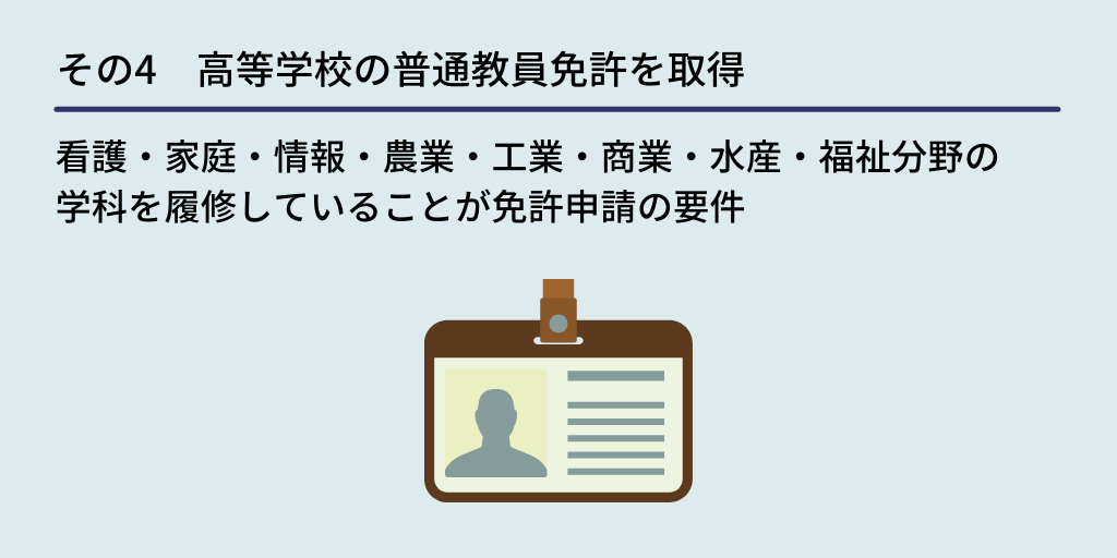 その4 高等学校の普通教員免許を取得:看護・家庭・情報・農業・工業・商業・水産・福祉分野の学科を履修していることが免許申請の要件