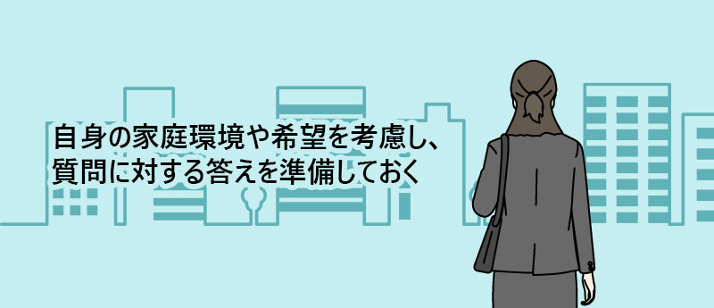 自身の家庭環境や希望を考慮し、質問に対する答えを準備しておく
