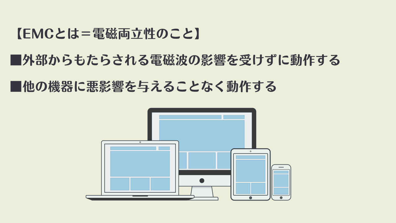 【EMCとは=電磁両立性のこと】 ■外部からもたらされる電磁波の影響を受けずに動作する ■他の機器に悪影響を与えることなく動作する