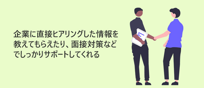 企業に直接ヒアリングした情報を教えてもらえたり、面接対策などでしっかりサポートしてくれる