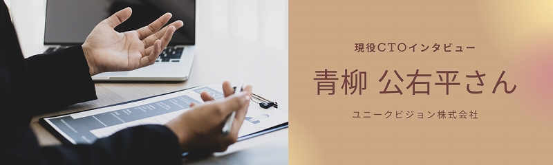 現役CTOインタビュー 青柳 公右平さん ユニークビジョン株式会社