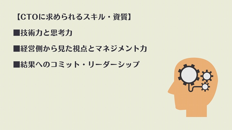 【CTOに必要なスキル・資質】 ■技術力と思考力 ■経営側から見た視点とマネジメント力 ■結果へのコミット・リーダーシップ
