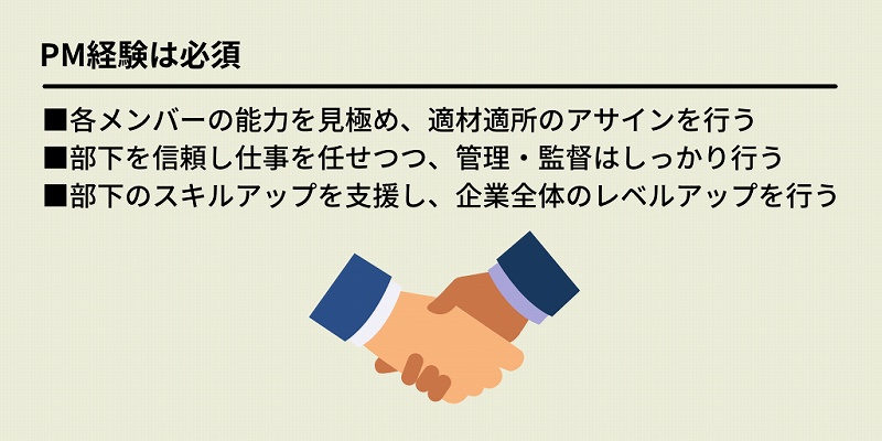 PM経験は必須:■各メンバーの能力を見極め、適材適所のアサインを行う ■部下を信頼し仕事を任せつつ、管理・監督はしっかり行う ■部下のスキルアップを支援し、企業全体のレベルアップを行う