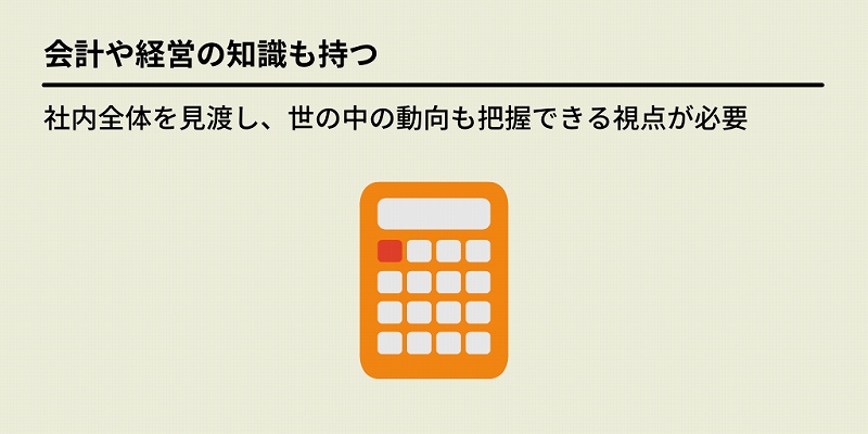 会計や経営の知識も持つ:社内全体を見渡し、世の中の動向も把握できる視点が必要
