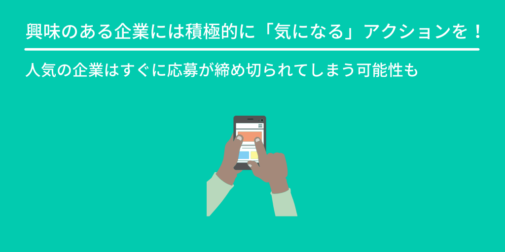 興味のある企業には積極的に「気になる」アクションを!:人気の企業はすぐに応募が締め切られてしまう可能性も