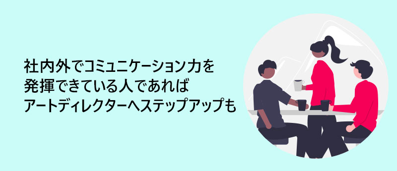 社内外でコミュニケーション力を発揮できている人であればアートディレクターへステップアップも