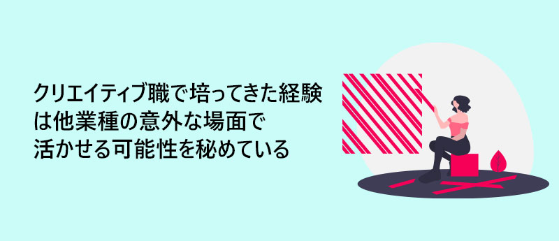 クリエイティブ職で培ってきた経験は他業種の意外な場面で活かせる可能性を秘めている