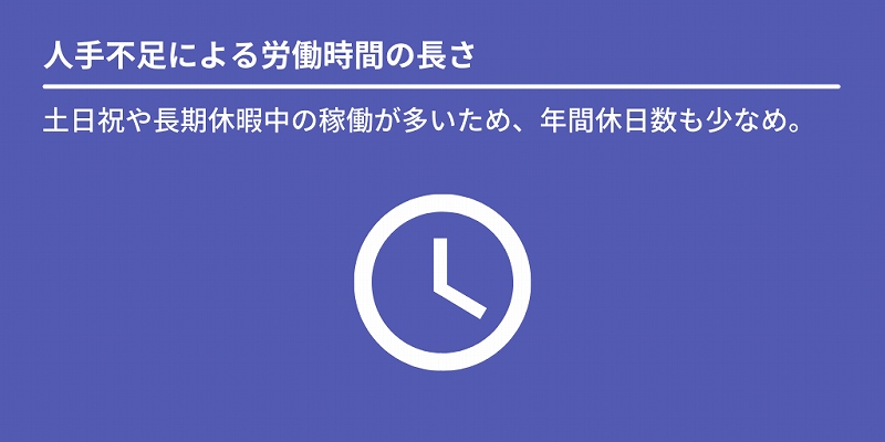 人手不足による労働時間の長さ:土日祝や長期休暇中の稼働が多いため、年間休日数も少なめ。