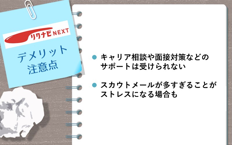リクナビNEXTデメリット・注意点 ■キャリア相談や面接対策などは無し ■スカウトが多すぎると感じることも
