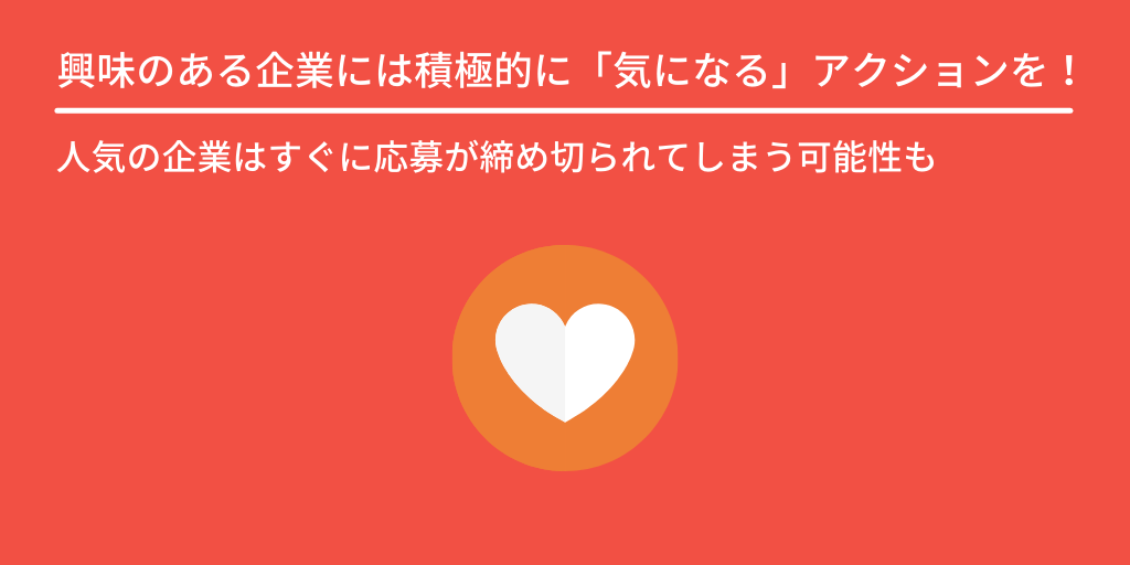 興味のある企業には積極的に「気になる」アクションを!:人気の企業はすぐに応募が締め切られてしまう可能性も