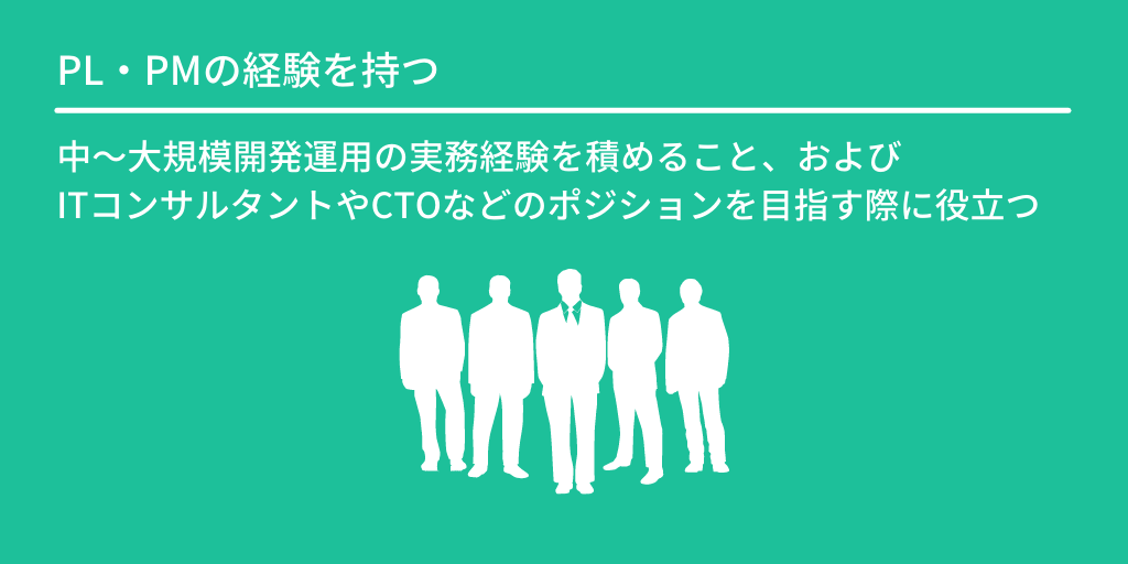 PL・PMの経験を持つ:中~大規模開発運用の実務経験を積めること、およびITコンサルタントやCTOなどのポジションを目指す際に役立つ