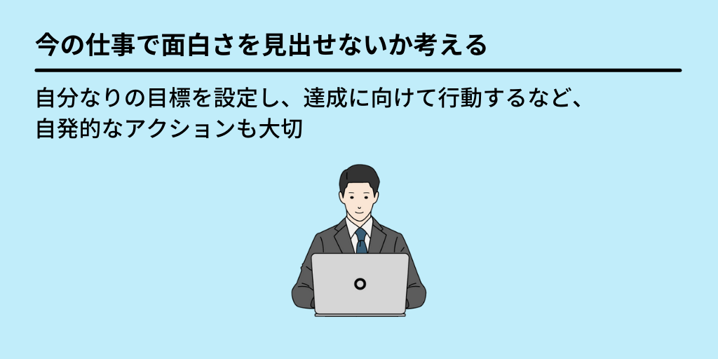 今の仕事で面白さを見出せないか考える:自分なりの目標を設定し、達成に向けて行動するなど、自発的なアクションも大切